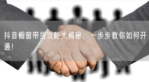 抖音橱窗带货攻略大揭秘，一步步教你如何开通！