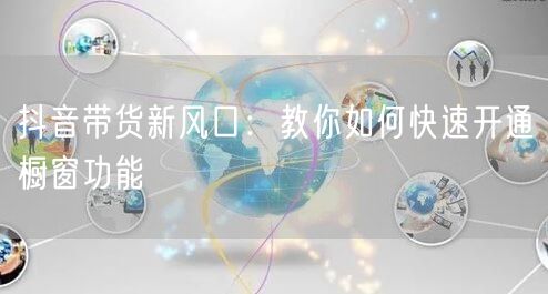抖音带货新风口：教你如何快速开通橱窗功能