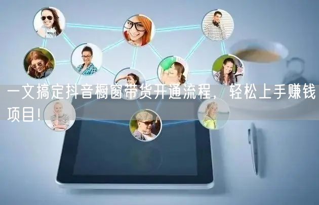 一文搞定抖音橱窗带货开通流程，轻松上手赚钱项目！