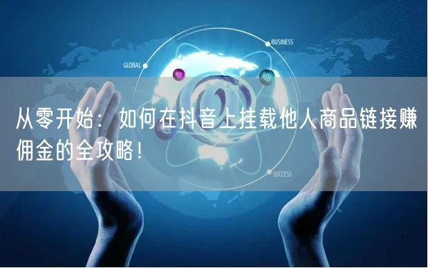 从零开始：如何在抖音上挂载他人商品链接赚佣金的全攻略！