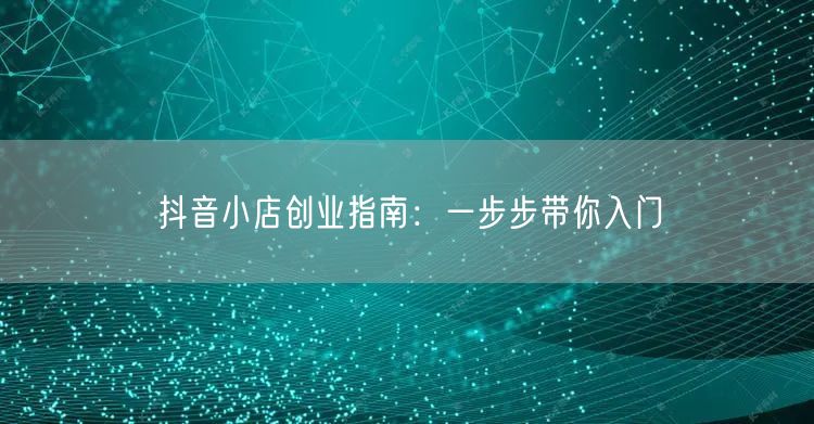 抖音小店创业指南：一步步带你入门