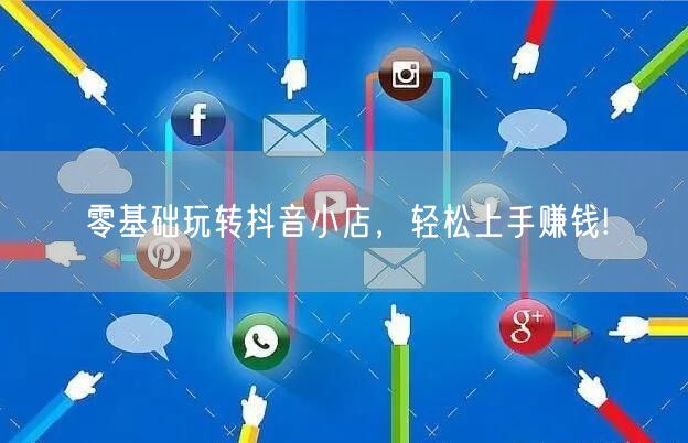零基础玩转抖音小店，轻松上手赚钱!