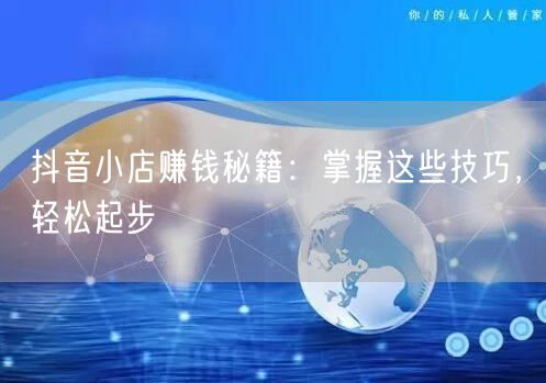 抖音小店赚钱秘籍：掌握这些技巧，轻松起步