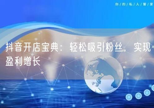 抖音开店宝典：轻松吸引粉丝，实现盈利增长