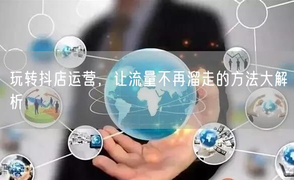玩转抖店运营，让流量不再溜走的方法大解析