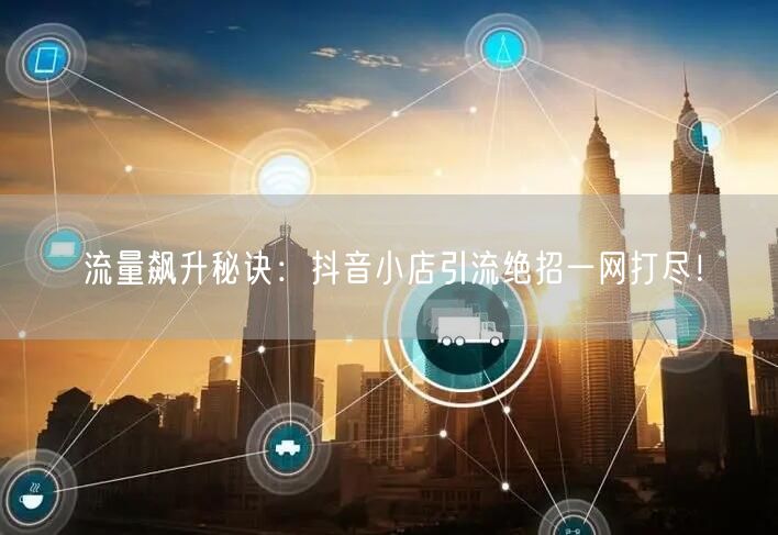 流量飙升秘诀：抖音小店引流绝招一网打尽！