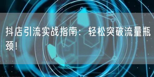 抖店引流实战指南：轻松突破流量瓶颈！