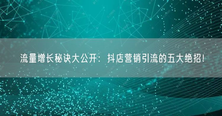 流量增长秘诀大公开：抖店营销引流的五大绝招！