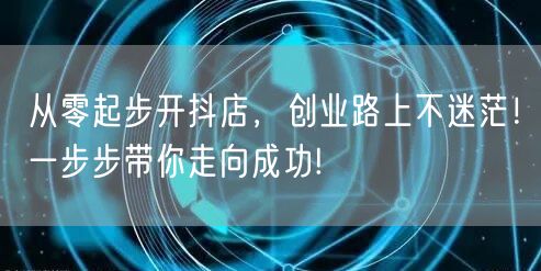 从零起步开抖店，创业路上不迷茫！一步步带你走向成功!