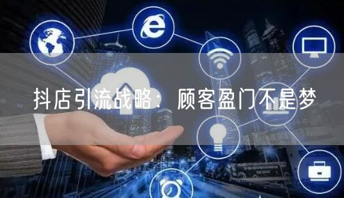 抖店引流战略：顾客盈门不是梦