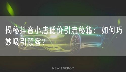 揭秘抖音小店低价引流秘籍：如何巧妙吸引顾客？