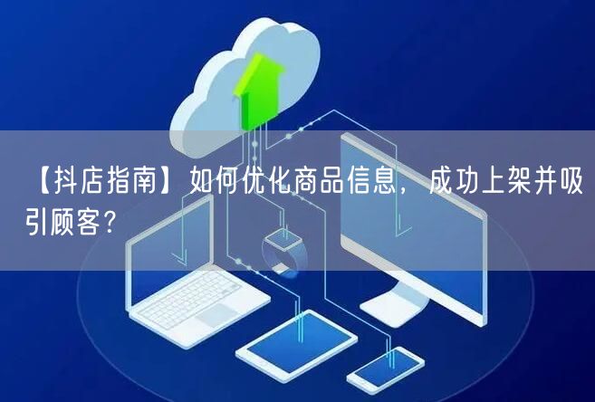 【抖店指南】如何优化商品信息，成功上架并吸引顾客？