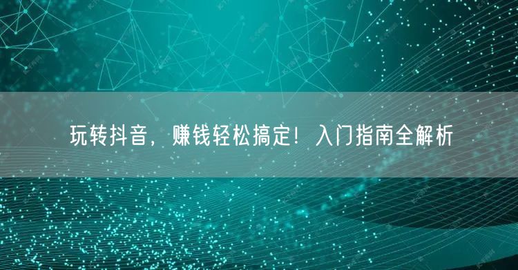 玩转抖音，赚钱轻松搞定！入门指南全解析