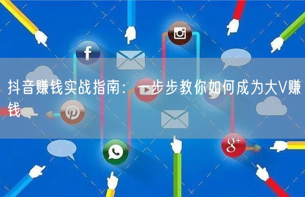 抖音赚钱实战指南：一步步教你如何成为大V赚钱