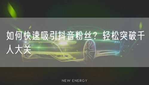 如何快速吸引抖音粉丝？轻松突破千人大关