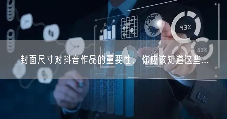封面尺寸对抖音作品的重要性，你应该知道这些...