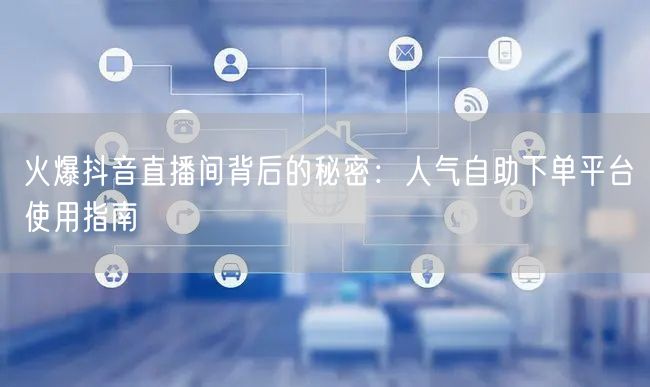 火爆抖音直播间背后的秘密：人气自助下单平台使用指南