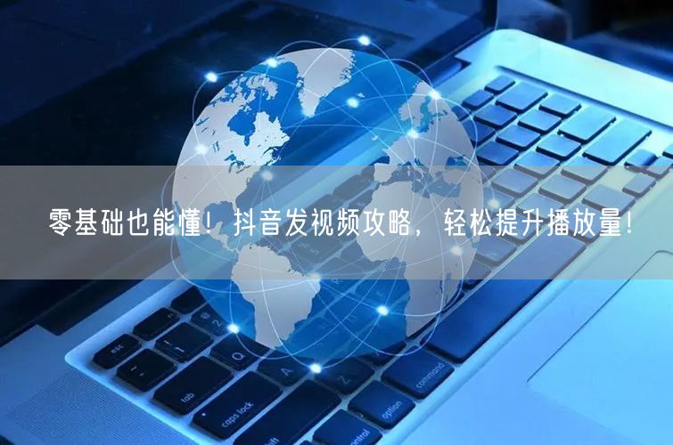零基础也能懂！抖音发视频攻略，轻松提升播放量！