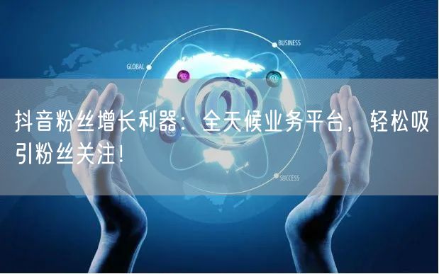 抖音粉丝增长利器：全天候业务平台，轻松吸引粉丝关注！