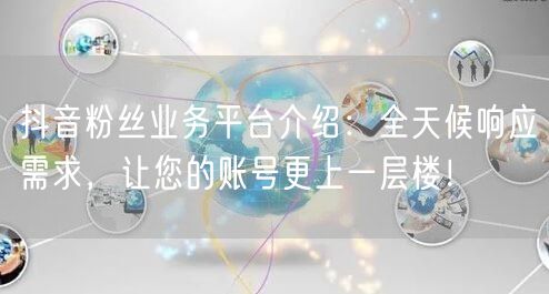 抖音粉丝业务平台介绍：全天候响应需求，让您的账号更上一层楼！