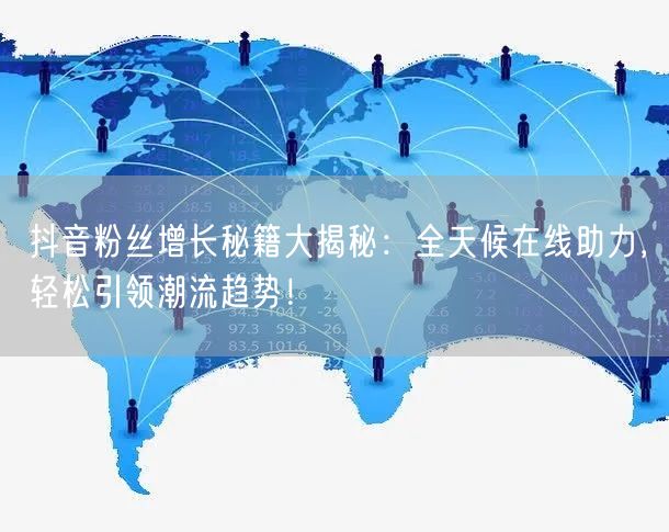抖音粉丝增长秘籍大揭秘：全天候在线助力，轻松引领潮流趋势！