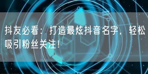 抖友必看：打造最炫抖音名字，轻松吸引粉丝关注！
