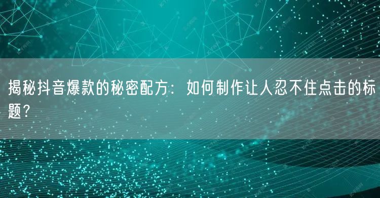 揭秘抖音爆款的秘密配方：如何制作让人忍不住点击的标题？