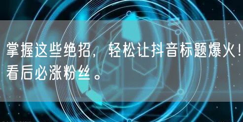 掌握这些绝招，轻松让抖音标题爆火！看后必涨粉丝。
