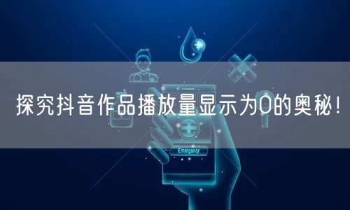 探究抖音作品播放量显示为0的奥秘！
