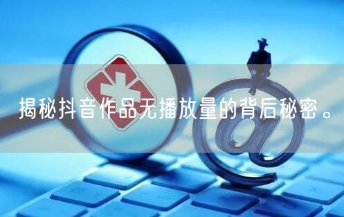 揭秘抖音作品无播放量的背后秘密。
