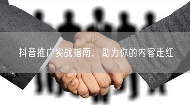 抖音推广实战指南，助力你的内容走红