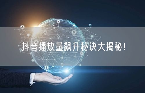 抖音播放量飙升秘诀大揭秘！