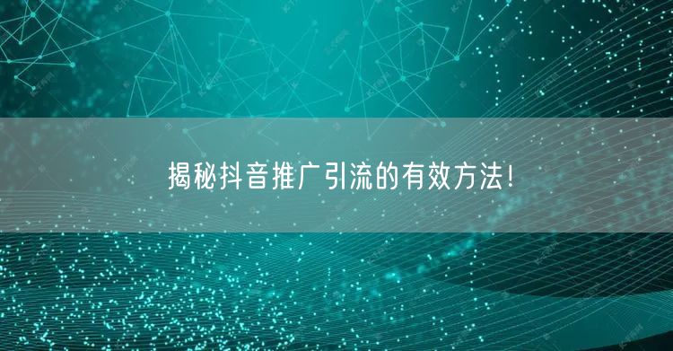 揭秘抖音推广引流的有效方法！