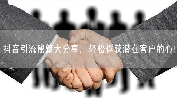 抖音引流秘籍大分享，轻松俘获潜在客户的心！