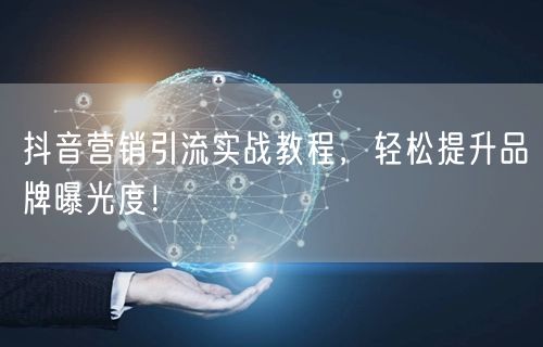 抖音营销引流实战教程，轻松提升品牌曝光度！