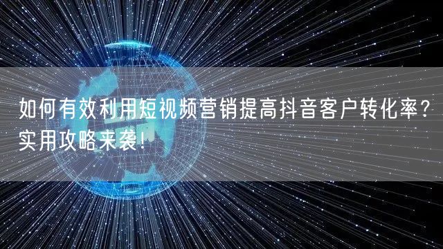 如何有效利用短视频营销提高抖音客户转化率？实用攻略来袭！