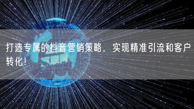 打造专属的抖音营销策略，实现精准引流和客户转化！