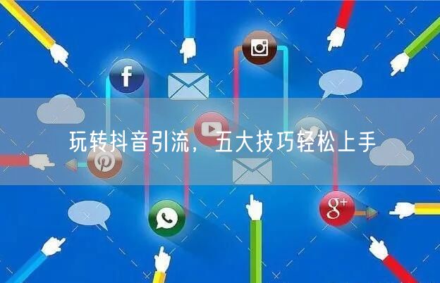 玩转抖音引流，五大技巧轻松上手