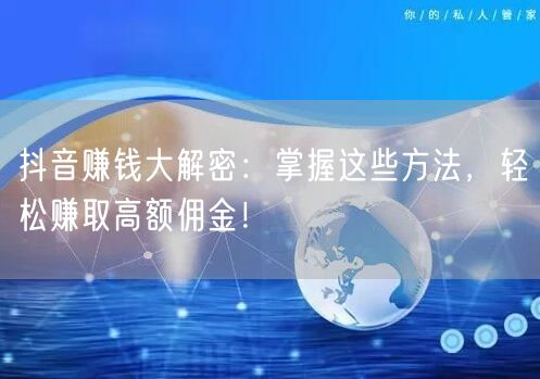 抖音赚钱大解密：掌握这些方法，轻松赚取高额佣金！