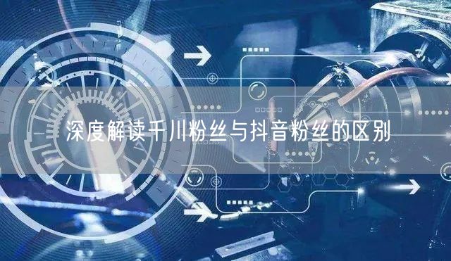 深度解读千川粉丝与抖音粉丝的区别