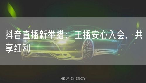 抖音直播新举措：主播安心入会，共享红利