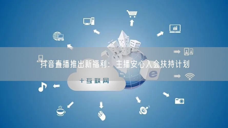 抖音直播推出新福利：主播安心入会扶持计划