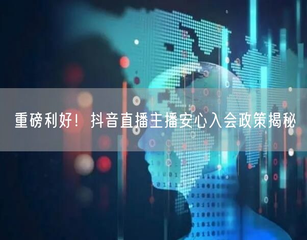 重磅利好！抖音直播主播安心入会政策揭秘
