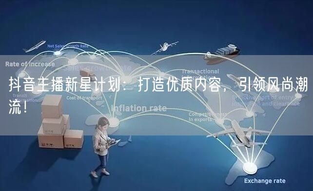 抖音主播新星计划：打造优质内容，引领风尚潮流！