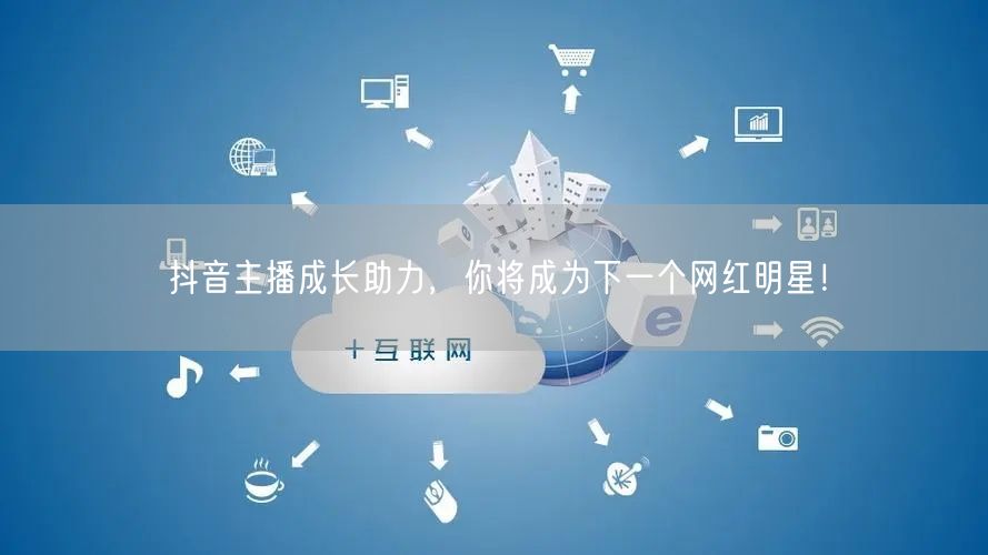 抖音主播成长助力，你将成为下一个网红明星！