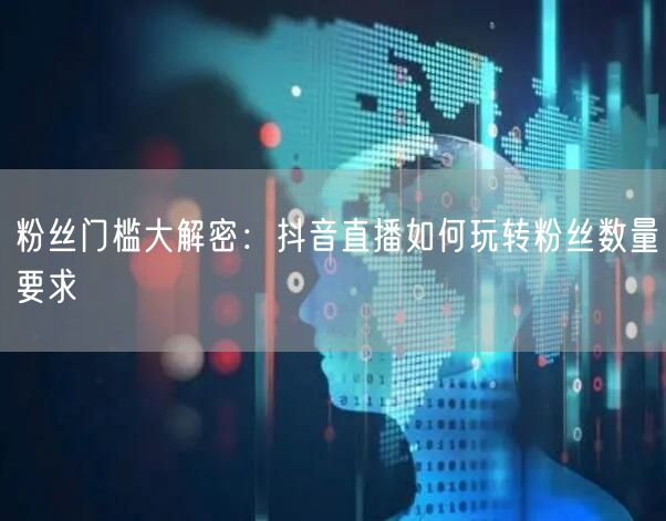粉丝门槛大解密：抖音直播如何玩转粉丝数量要求