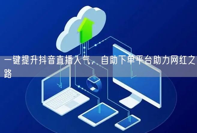 一键提升抖音直播人气，自助下单平台助力网红之路