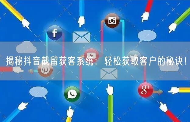 揭秘抖音截留获客系统：轻松获取客户的秘诀！