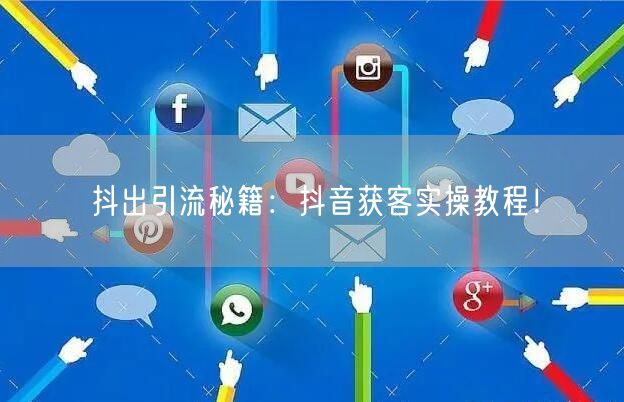 抖出引流秘籍：抖音获客实操教程！