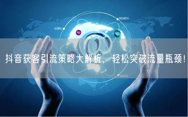 抖音获客引流策略大解析，轻松突破流量瓶颈！